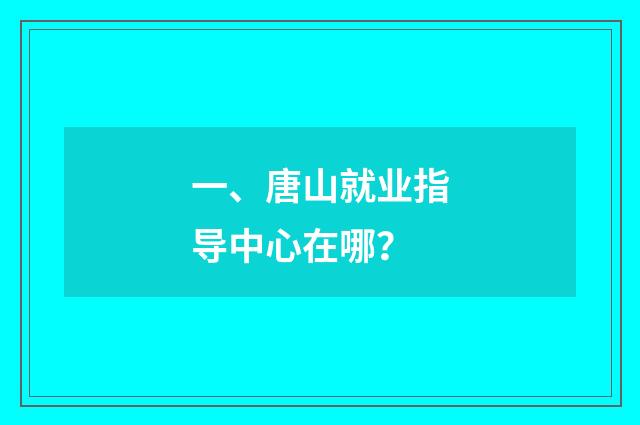 一、唐山就业指导中心在哪？