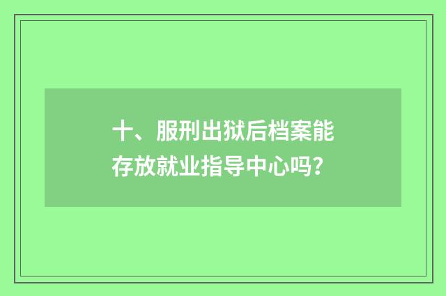 十、服刑出狱后档案能存放就业指导中心吗？