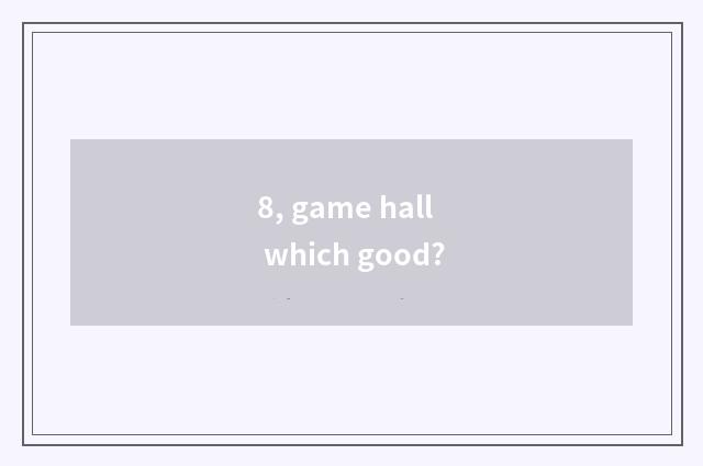 8, game hall which good?