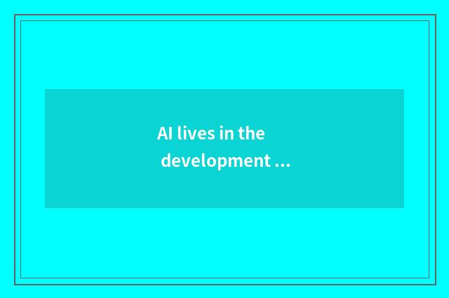 AI lives in the development existing state of affairs with whole custom-built ho
