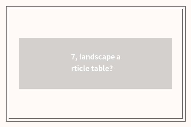 7, landscape article table?