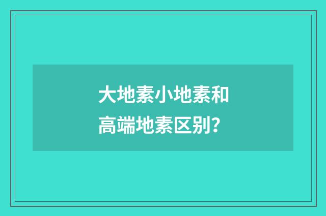 大地素小地素和高端地素区别？