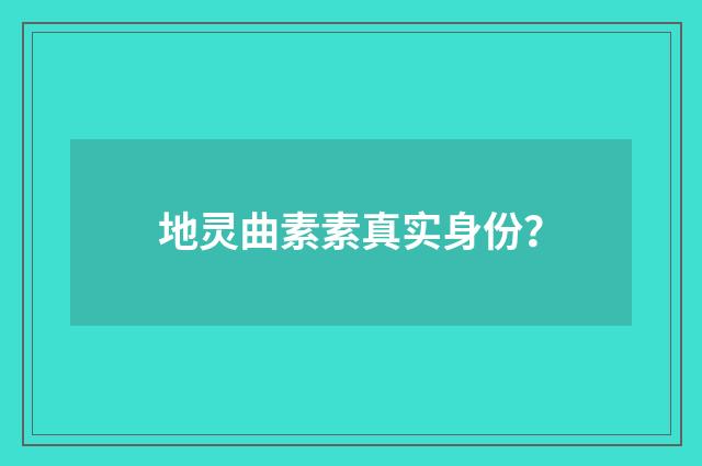 地灵曲素素真实身份？