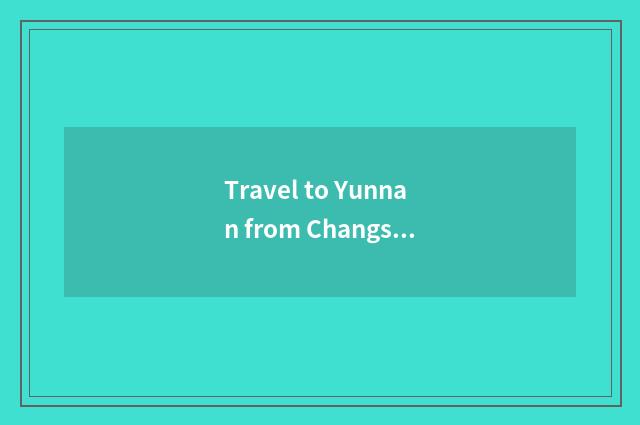 Travel to Yunnan from Changsha optimal course?