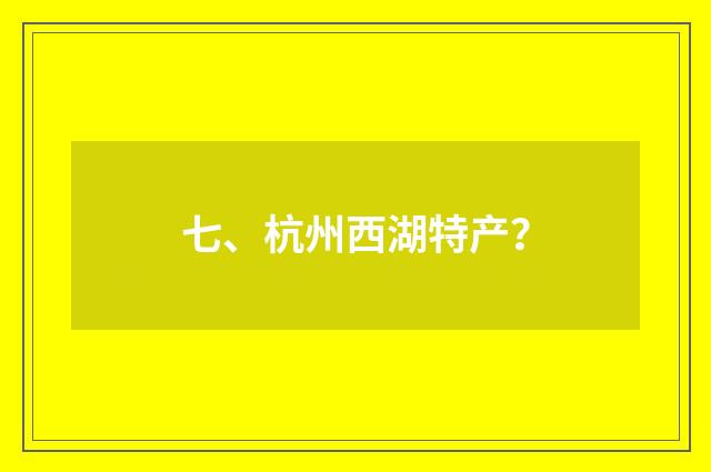 七、杭州西湖特产？