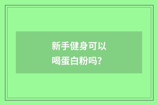 新手健身可以喝蛋白粉吗？