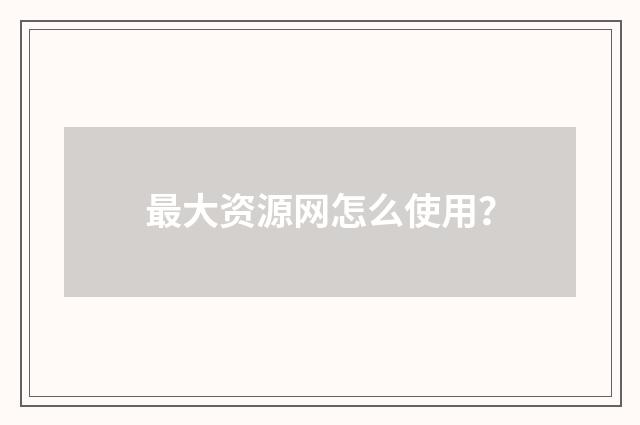 最大资源网怎么使用？