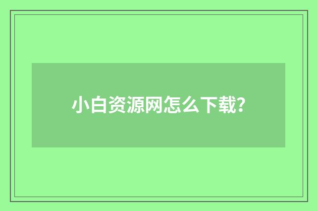 小白资源网怎么下载？