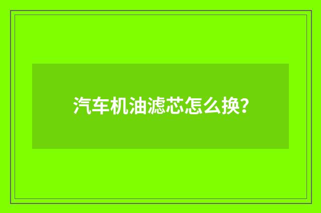 汽车机油滤芯怎么换？