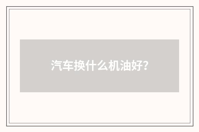 汽车换什么机油好？