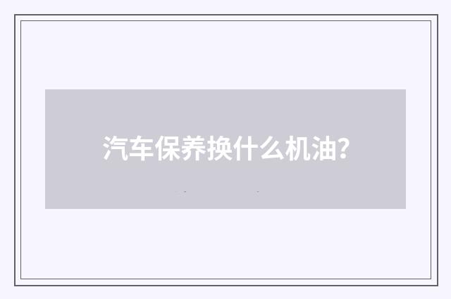 汽车保养换什么机油？
