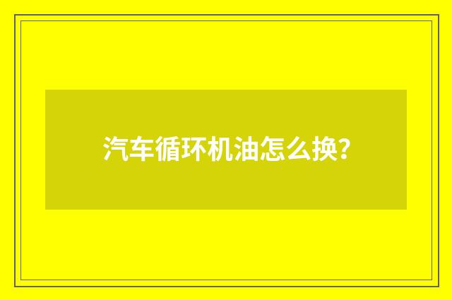 汽车循环机油怎么换？