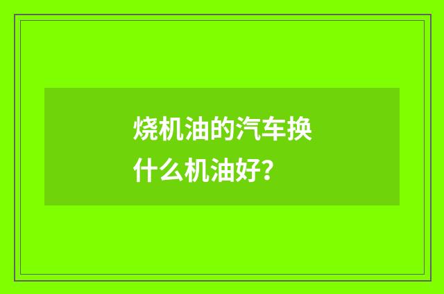 烧机油的汽车换什么机油好？