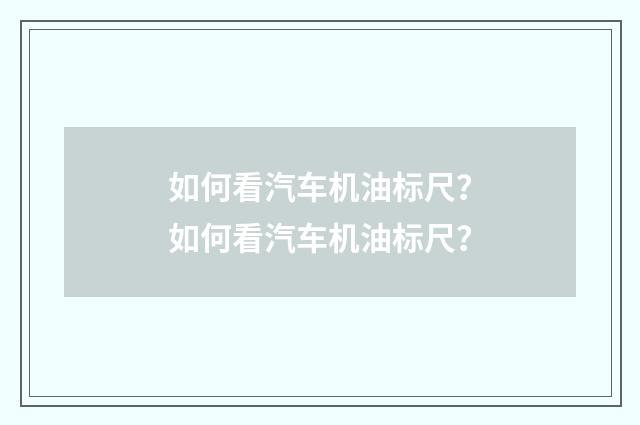如何看汽车机油标尺？如何看汽车机油标尺？