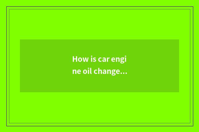 How is car engine oil changed?