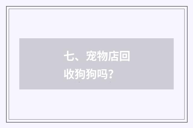 七、宠物店回收狗狗吗？
