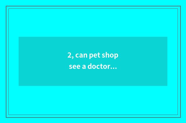 2, can pet shop see a doctor?