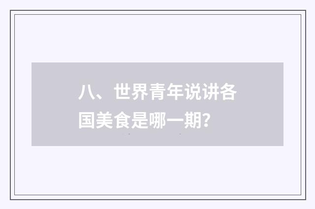 八、世界青年说讲各国美食是哪一期？