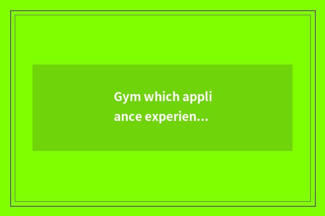 Gym which appliance experienced O leg?