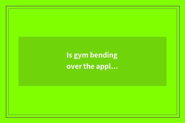 Is gym bending over the appliance of experienced buttock?