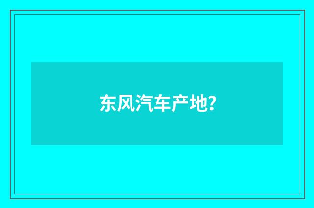 东风汽车产地？