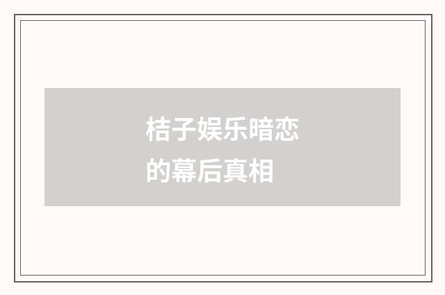 桔子娱乐暗恋的幕后真相