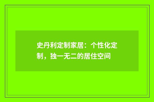 史丹利定制家居：个性化定制，独一无二的居住空间
