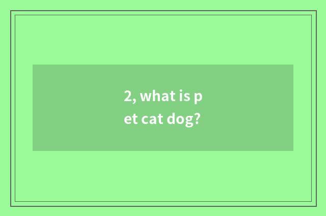 2, what is pet cat dog?
