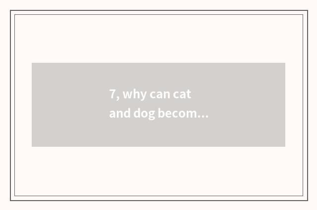 7, why can cat and dog become pet?