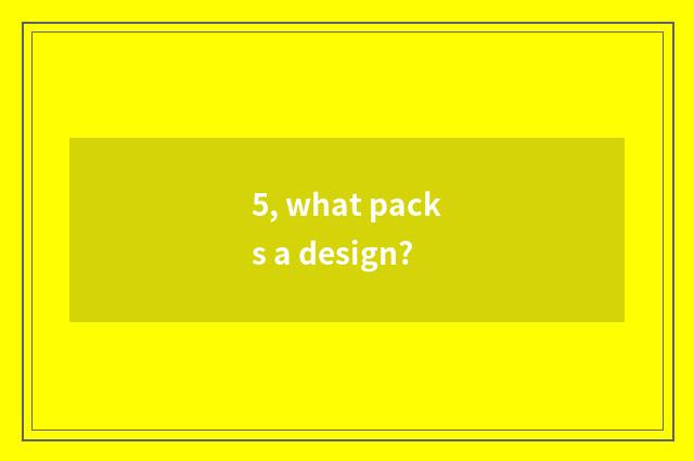 5, what packs a design?