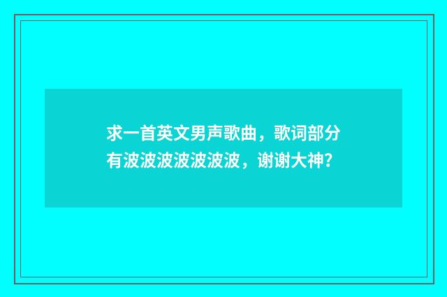 求一首英文男声歌曲，歌词部分有波波波波波波波，谢谢大神？