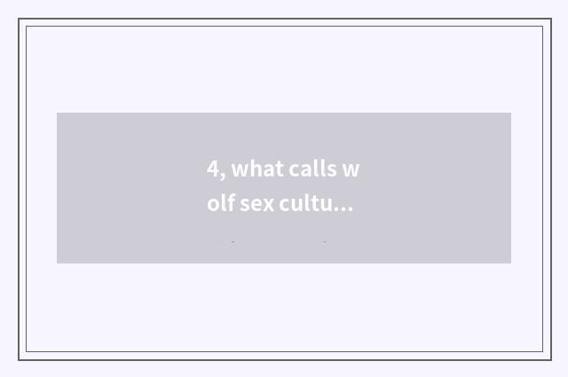 4, what calls wolf sex culture, how wolf sex culture should be fostered again?