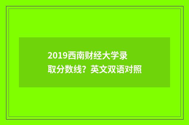 2019西南财经大学录取分数线？英文双语对照