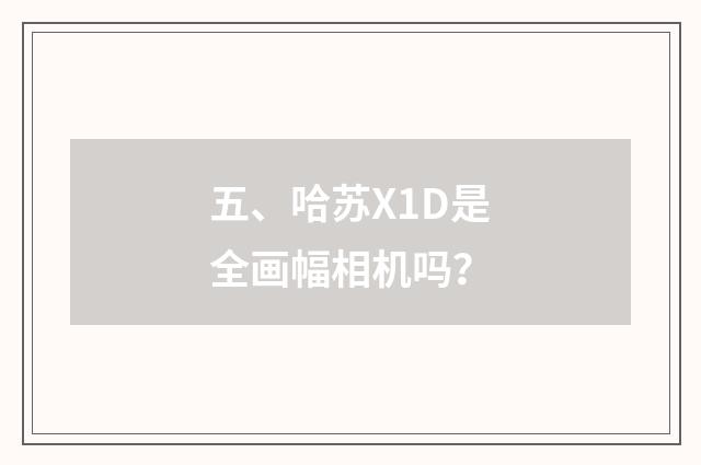 五、哈苏X1D是全画幅相机吗？