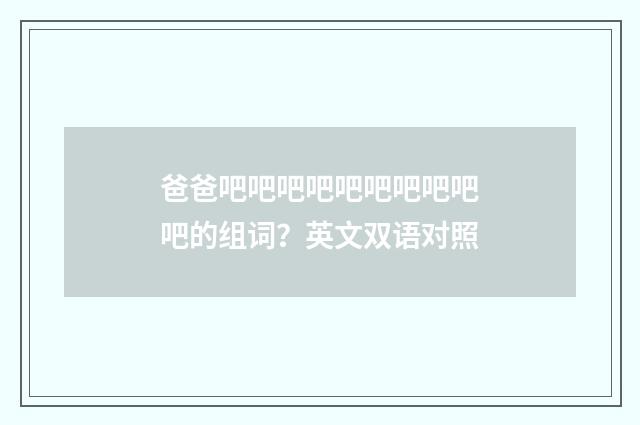 爸爸吧吧吧吧吧吧吧吧吧吧的组词?英文双语对照