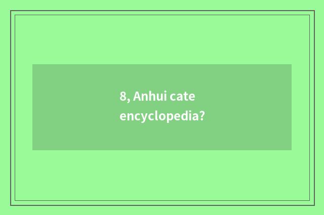 8, Anhui cate encyclopedia?