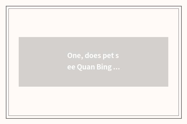 One, does pet see Quan Bing again and again?