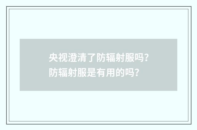 央视澄清了防辐射服吗？防辐射服是有用的吗？