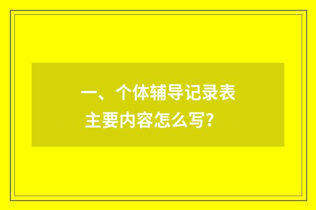 一、个体辅导记录表 主要内容怎么写？