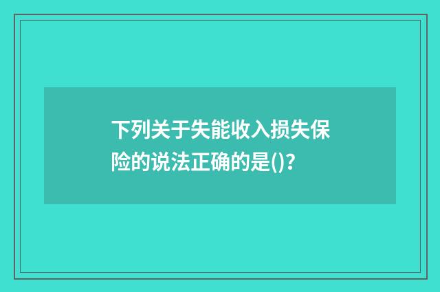 下列关于失能收入损失保险的说法正确的是()？