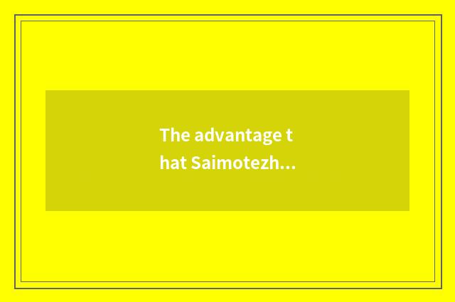 The advantage that Saimotezhi can live in