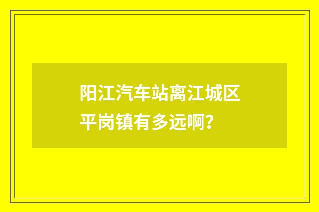 阳江汽车站离江城区平岗镇有多远啊？