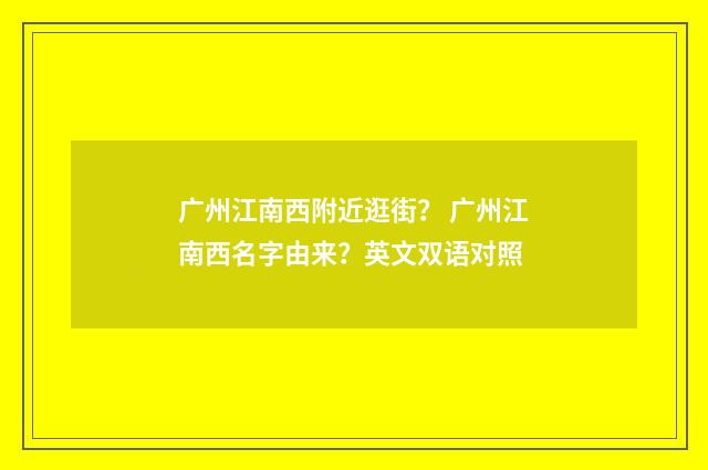 广州江南西附近逛街？ 广州江南西名字由来？英文双语对照