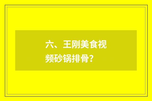 六、王刚美食视频砂锅排骨？
