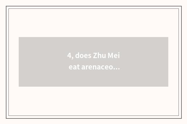 4, does Zhu Mei eat arenaceous boiler beatific language?