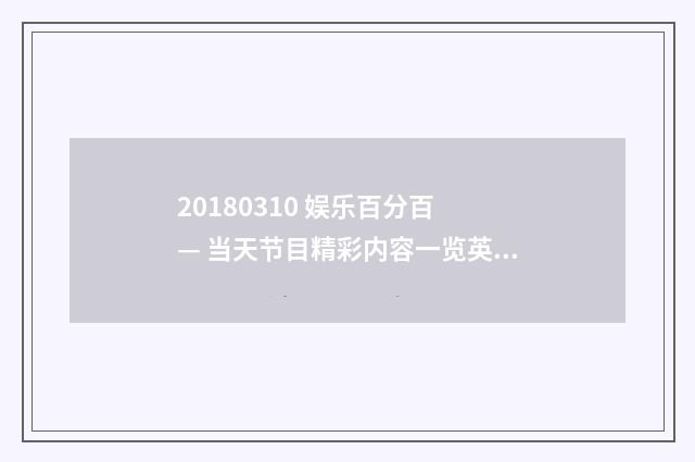 20180310 娱乐百分百 — 当天节目精彩内容一览英文双语对照