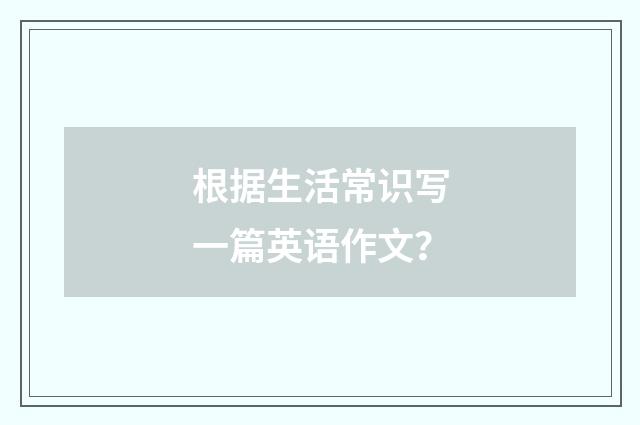 根据生活常识写一篇英语作文？