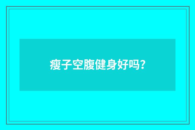 瘦子空腹健身好吗？