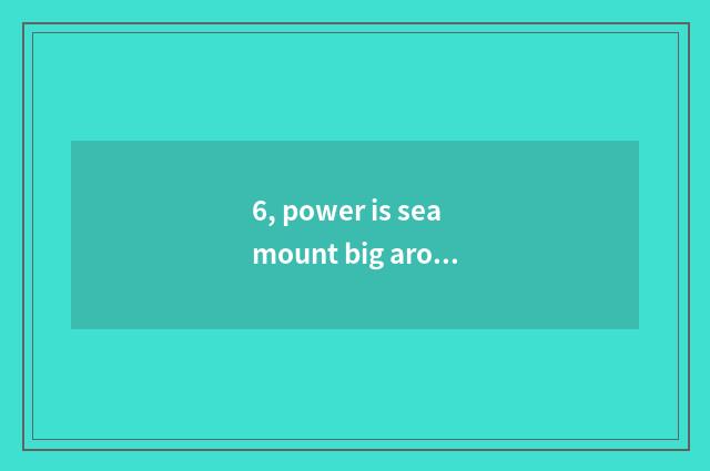 6, power is seamount big around cate?