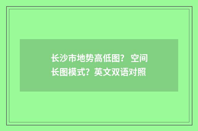 长沙市地势高低图？ 空间长图模式？英文双语对照